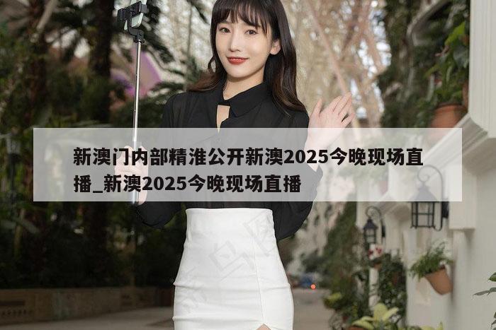 新澳门内部精淮公开新澳2025今晚现场直播_新澳2025今晚现场直播
